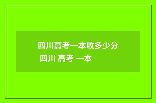 四川高考一本收多少分 四川 高考 一本
