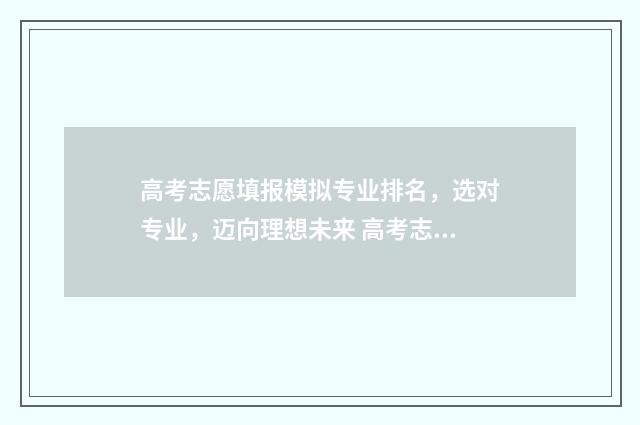 高考志愿填报模拟专业排名，选对专业，迈向理想未来 高考志愿填报模拟视频