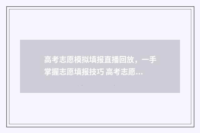 高考志愿模拟填报直播回放，一手掌握志愿填报技巧 高考志愿模拟填报