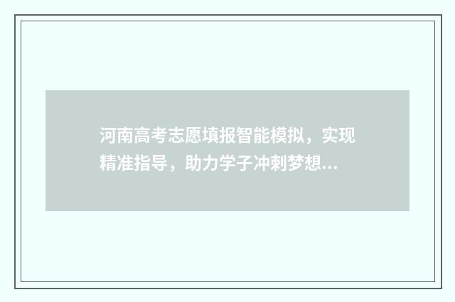 河南高考志愿填报智能模拟，实现精准指导，助力学子冲刺梦想！ 高考报志愿