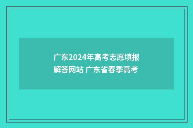 广东2024年高考志愿填报解答网站 广东省春季高考