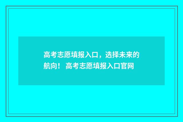 高考志愿填报入口，选择未来的航向！ 高考志愿填报入口官网