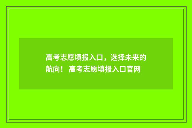 高考志愿填报入口，选择未来的航向！ 高考志愿填报入口官网