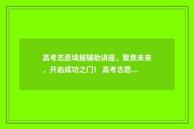 高考志愿填报辅助讲座，聚焦未来，开启成功之门！ 高考志愿填报辅助系统湖北