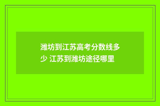 潍坊到江苏高考分数线多少 江苏到潍坊途径哪里