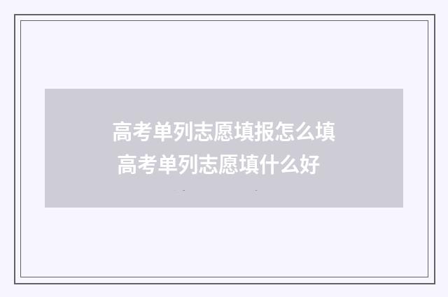 高考单列志愿填报怎么填 高考单列志愿填什么好