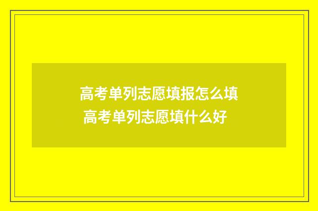 高考单列志愿填报怎么填 高考单列志愿填什么好