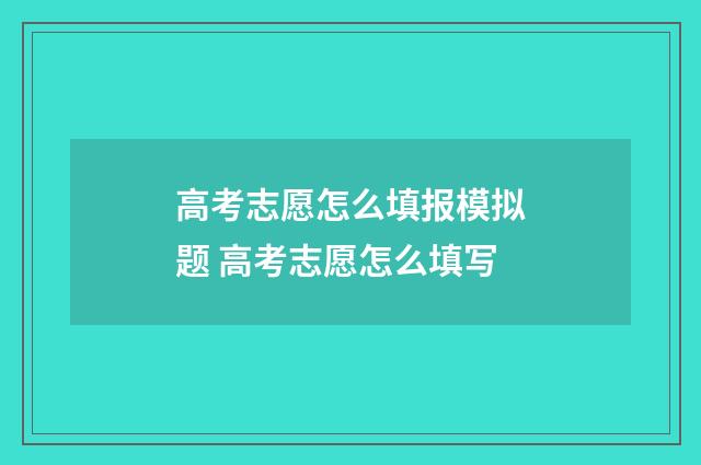高考志愿怎么填报模拟题 高考志愿怎么填写