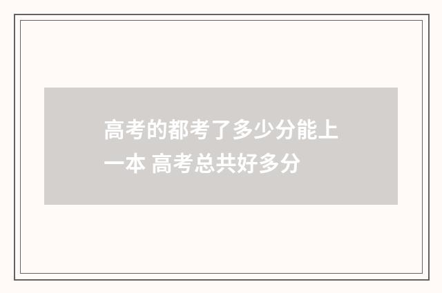高考的都考了多少分能上一本 高考总共好多分