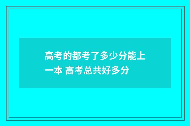 高考的都考了多少分能上一本 高考总共好多分