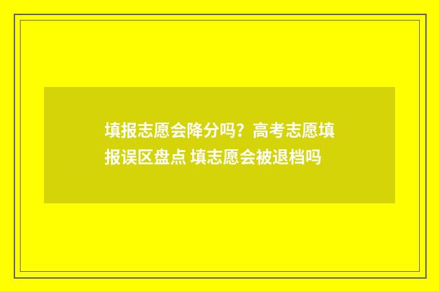 填报志愿会降分吗？高考志愿填报误区盘点 填志愿会被退档吗