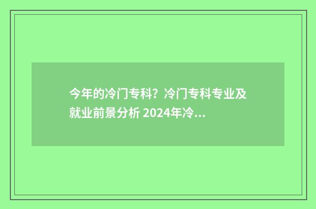 今年的冷门专科？冷门专科专业及就业前景分析 2024年冷门的专业