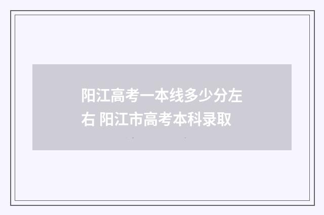 阳江高考一本线多少分左右 阳江市高考本科录取