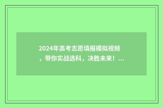 2024年高考志愿填报模拟视频，带你实战选科，决胜未来！ 2024年高考志愿填报指南电子版