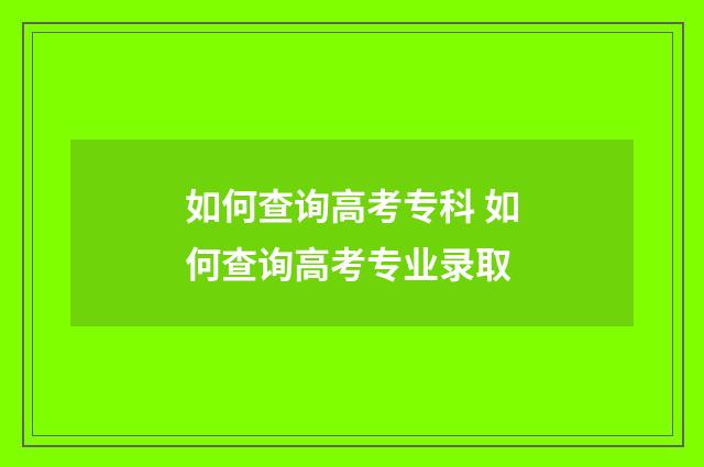 如何查询高考专科 如何查询高考专业录取