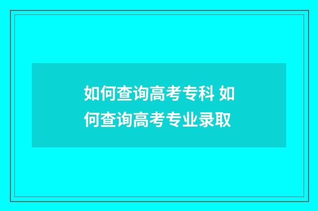 如何查询高考专科 如何查询高考专业录取