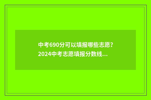 中考690分可以填报哪些志愿？2024中考志愿填报分数线及报考指南 中考成绩690分
