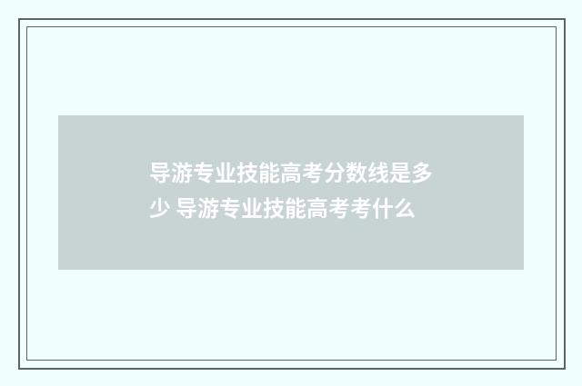 导游专业技能高考分数线是多少 导游专业技能高考考什么