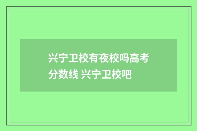 兴宁卫校有夜校吗高考分数线 兴宁卫校吧