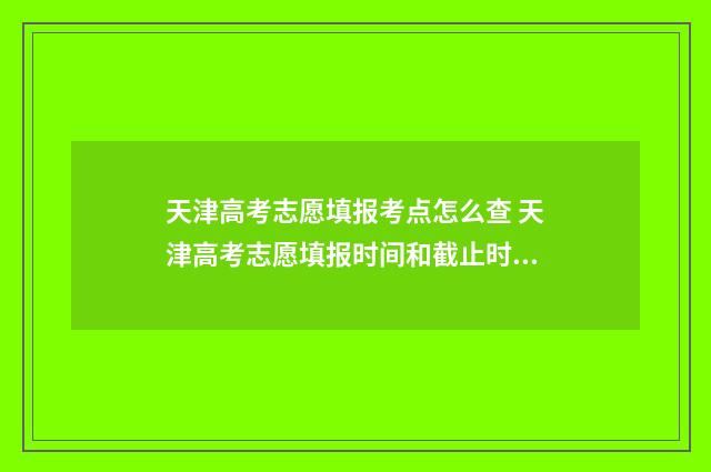 天津高考志愿填报考点怎么查 天津高考志愿填报时间和截止时间