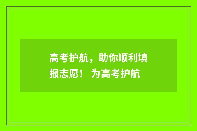 高考护航，助你顺利填报志愿！ 为高考护航