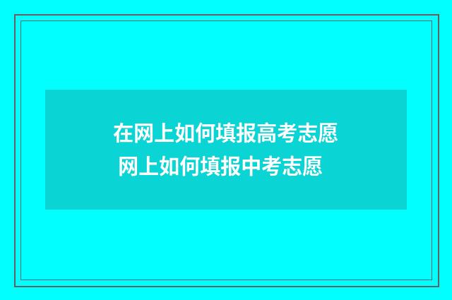 在网上如何填报高考志愿 网上如何填报中考志愿