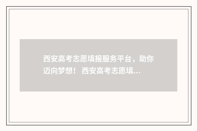 西安高考志愿填报服务平台，助你迈向梦想！ 西安高考志愿填报机构排名