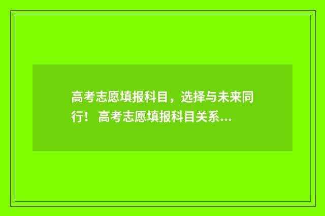 高考志愿填报科目，选择与未来同行！ 高考志愿填报科目关系怎么填