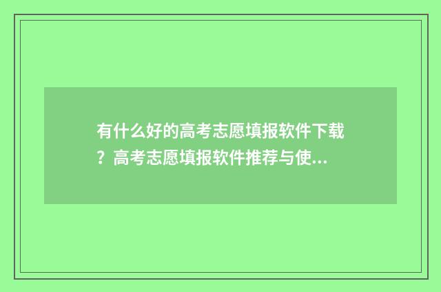 有什么好的高考志愿填报软件下载？高考志愿填报软件推荐与使用指南 有什么好的高考志愿填报软件