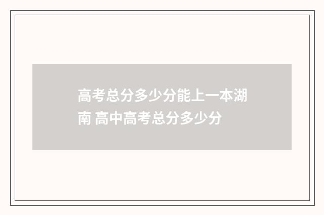 高考总分多少分能上一本湖南 高中高考总分多少分