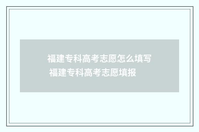 福建专科高考志愿怎么填写 福建专科高考志愿填报