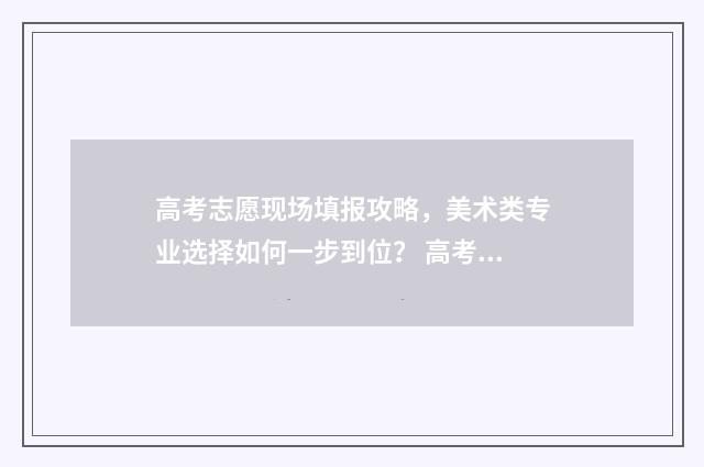 高考志愿现场填报攻略，美术类专业选择如何一步到位？ 高考志愿现场填报怎么填