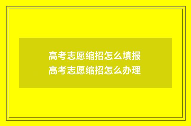 高考志愿缩招怎么填报 高考志愿缩招怎么办理