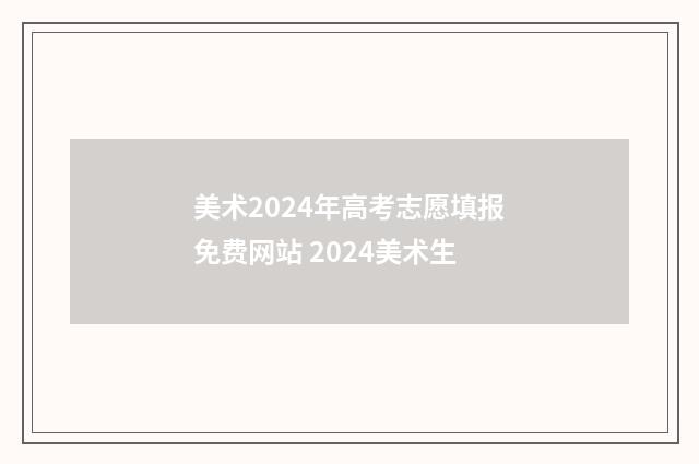 美术2024年高考志愿填报免费网站 2024美术生
