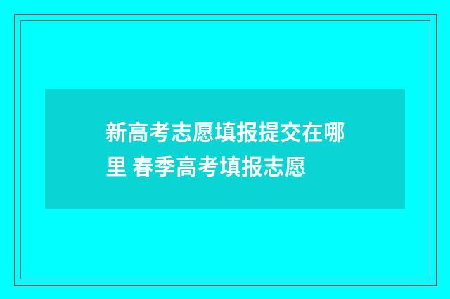 新高考志愿填报提交在哪里 春季高考填报志愿