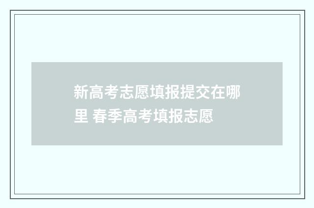 新高考志愿填报提交在哪里 春季高考填报志愿