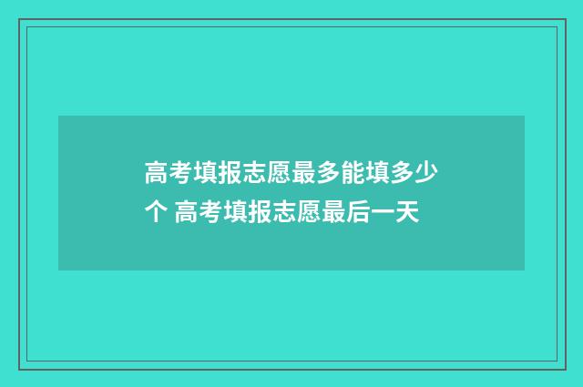 高考填报志愿最多能填多少个 高考填报志愿最后一天