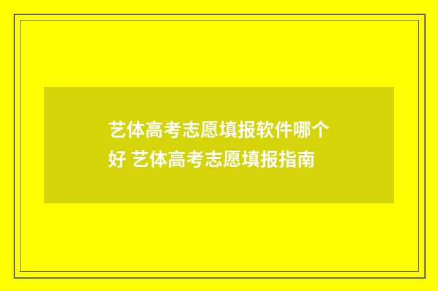 艺体高考志愿填报软件哪个好 艺体高考志愿填报指南