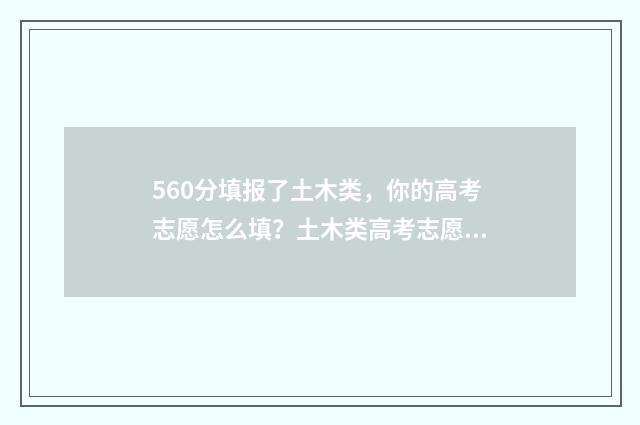 560分填报了土木类，你的高考志愿怎么填？土木类高考志愿填报指导 560分填报了土木专业