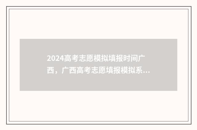 2024高考志愿模拟填报时间广西，广西高考志愿填报模拟系统入口 2024高考志愿模拟填报