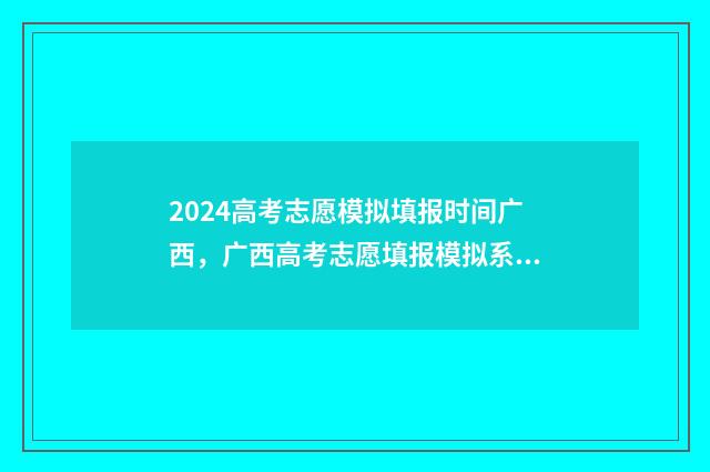 2024高考志愿模拟填报时间广西，广西高考志愿填报模拟系统入口 2024高考志愿模拟填报