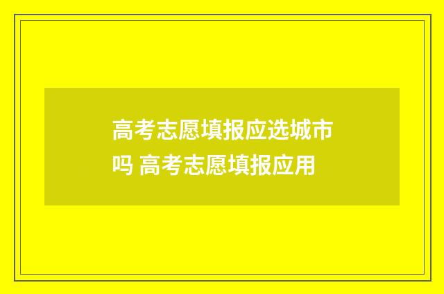 高考志愿填报应选城市吗 高考志愿填报应用