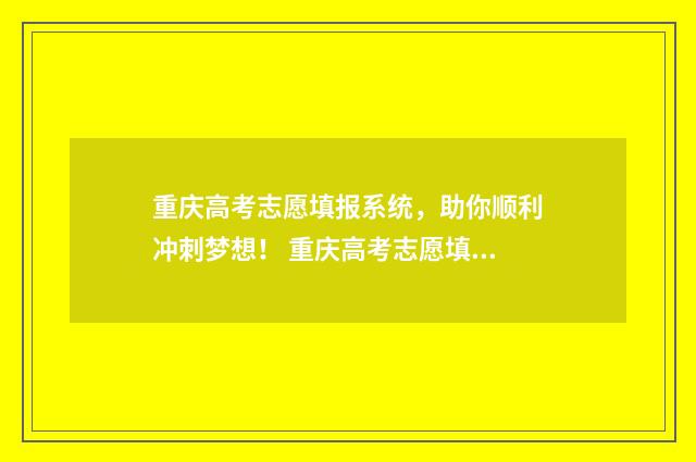 重庆高考志愿填报系统，助你顺利冲刺梦想！ 重庆高考志愿填报表