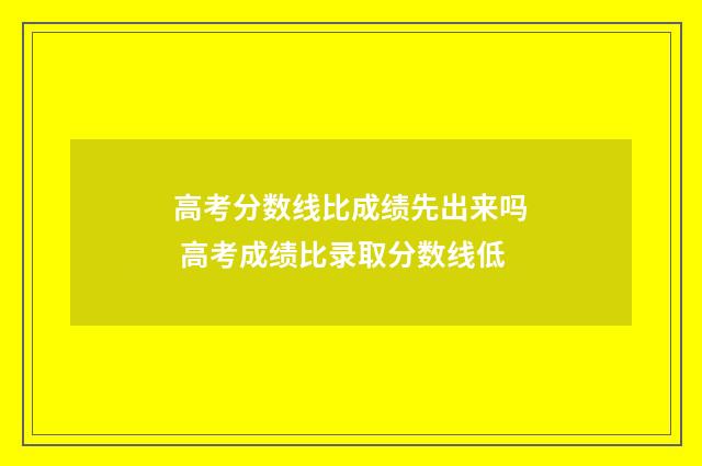 高考分数线比成绩先出来吗 高考成绩比录取分数线低