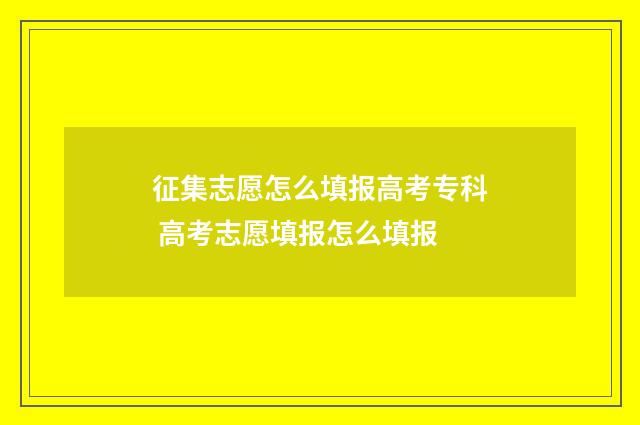 征集志愿怎么填报高考专科 高考志愿填报怎么填报
