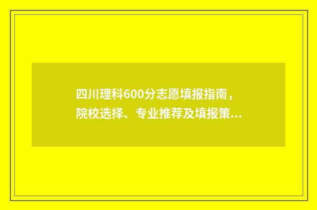 四川理科600分志愿填报指南，院校选择、专业推荐及填报策略 四川理科600分能考什么大学
