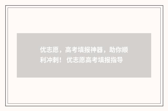 优志愿，高考填报神器，助你顺利冲刺！ 优志愿高考填报指导