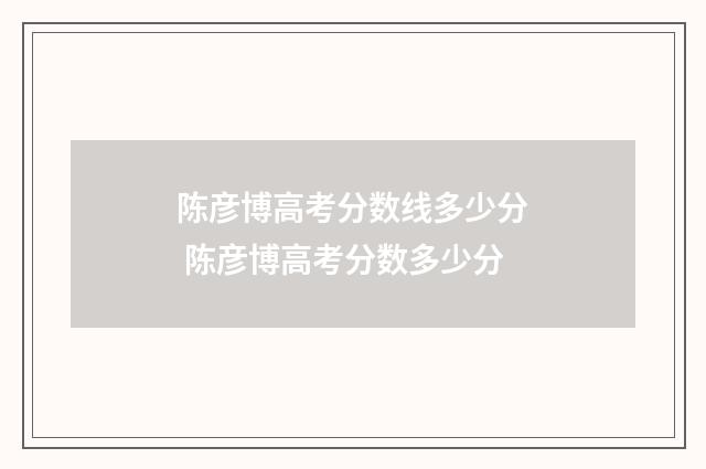 陈彦博高考分数线多少分 陈彦博高考分数多少分