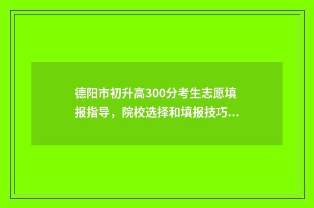 德阳市初升高300分考生志愿填报指导，院校选择和填报技巧 德阳市初升高满分是多少分