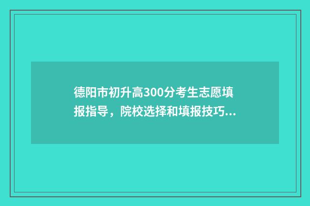 德阳市初升高300分考生志愿填报指导，院校选择和填报技巧 德阳市初升高满分是多少分